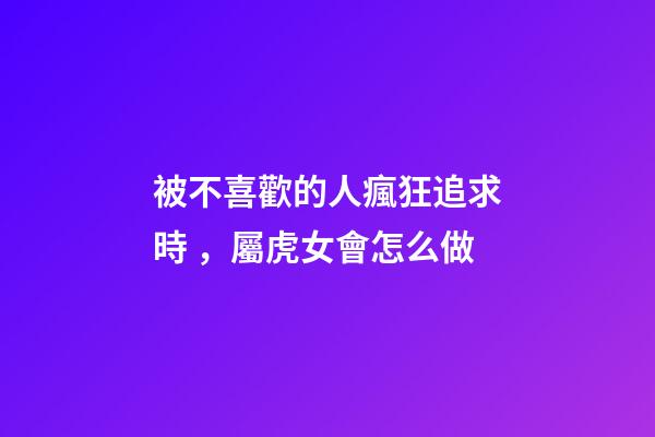 被不喜歡的人瘋狂追求時，屬虎女會怎么做